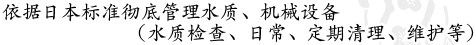 依据日本标准彻底管理水质、机械设备（水质检查、日常、定期清理、维护等）